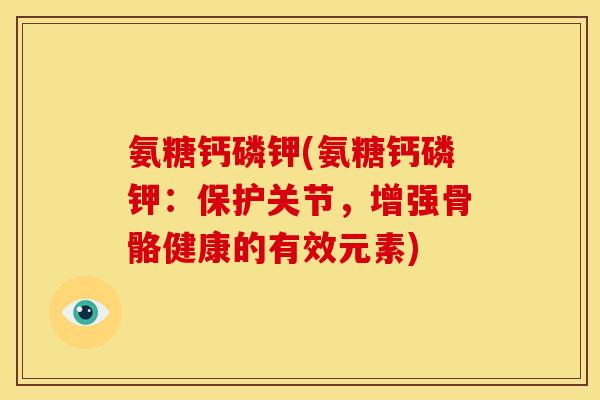 氨糖钙磷钾(氨糖钙磷钾：保护关节，增强骨骼健康的有效元素)