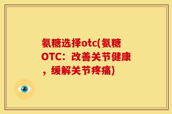 氨糖选择otc(氨糖OTC：改善关节健康，缓解关节疼痛)