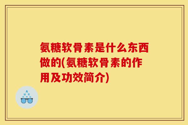 氨糖软骨素是什么东西做的(氨糖软骨素的作用及功效简介)