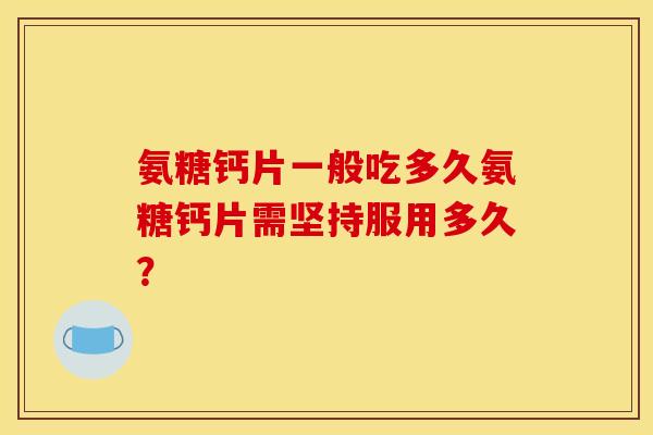 氨糖钙片一般吃多久氨糖钙片需坚持服用多久？