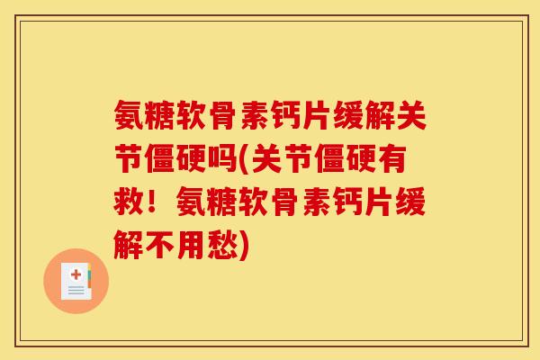 氨糖软骨素钙片缓解关节僵硬吗(关节僵硬有救！氨糖软骨素钙片缓解不用愁)