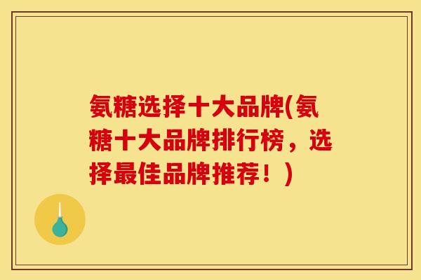 氨糖选择十大品牌(氨糖十大品牌排行榜，选择最佳品牌推荐！)