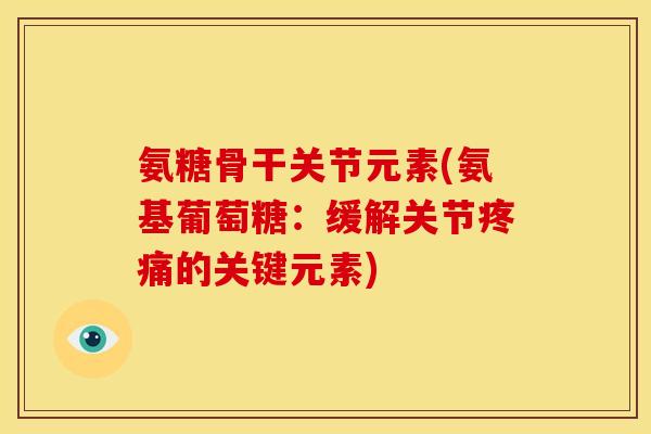 氨糖骨干关节元素(氨基葡萄糖：缓解关节疼痛的关键元素)