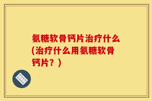 氨糖软骨钙片治疗什么(治疗什么用氨糖软骨钙片？)