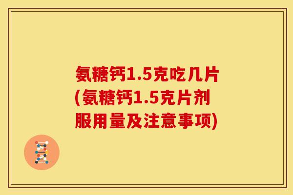 氨糖钙1.5克吃几片(氨糖钙1.5克片剂服用量及注意事项)