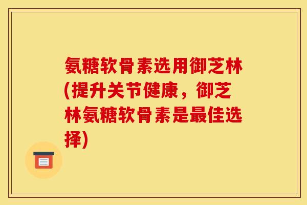 氨糖软骨素选用御芝林(提升关节健康，御芝林氨糖软骨素是最佳选择)