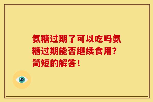 氨糖过期了可以吃吗氨糖过期能否继续食用？简短的解答！