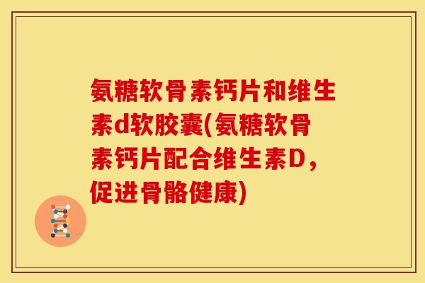 氨糖软骨素钙片和维生素d软胶囊(氨糖软骨素钙片配合维生素D，促进骨骼健康)