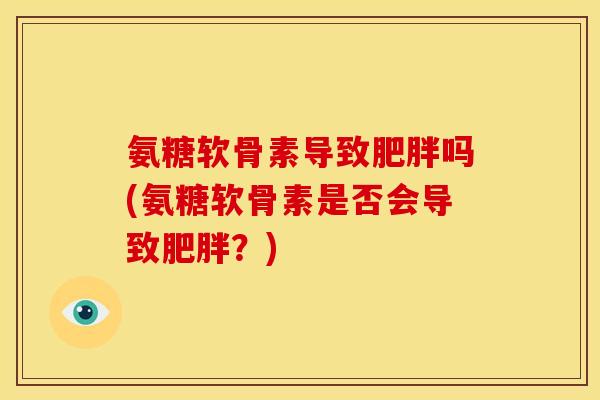 氨糖软骨素导致肥胖吗(氨糖软骨素是否会导致肥胖？)