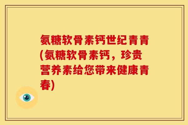 氨糖软骨素钙世纪青青(氨糖软骨素钙，珍贵营养素给您带来健康青春)