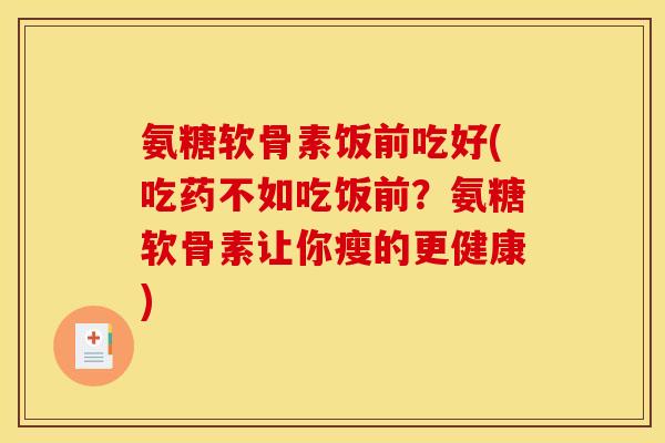 氨糖软骨素饭前吃好(吃药不如吃饭前？氨糖软骨素让你瘦的更健康)
