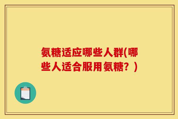 氨糖适应哪些人群(哪些人适合服用氨糖？)