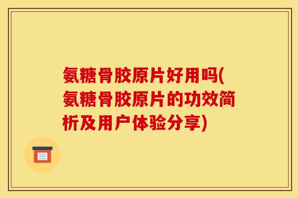 氨糖骨胶原片好用吗(氨糖骨胶原片的功效简析及用户体验分享)