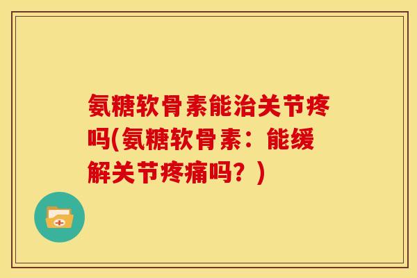 氨糖软骨素能治关节疼吗(氨糖软骨素：能缓解关节疼痛吗？)
