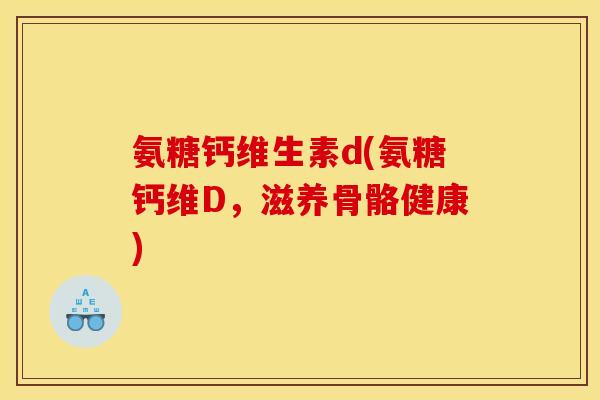 氨糖钙维生素d(氨糖钙维D，滋养骨骼健康)