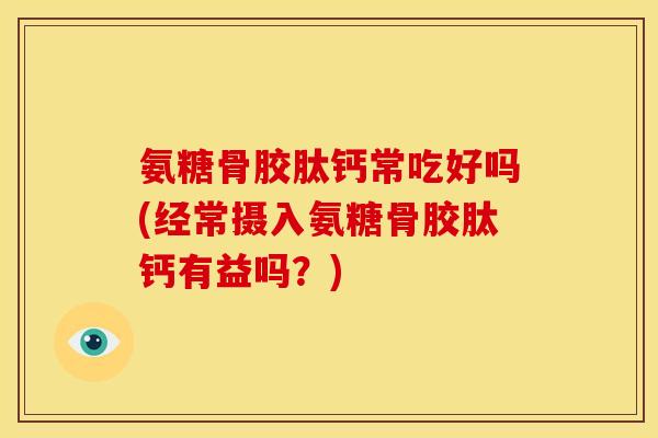 氨糖骨胶肽钙常吃好吗(经常摄入氨糖骨胶肽钙有益吗？)