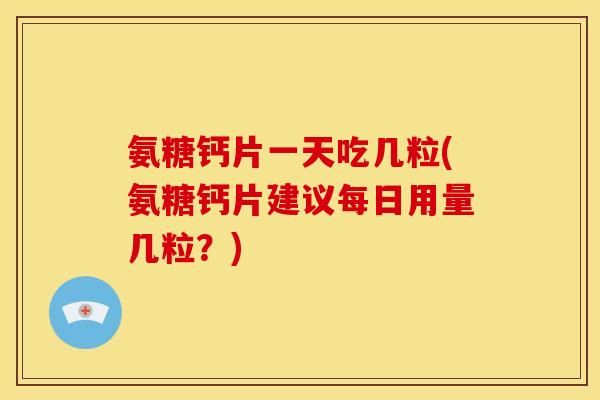 氨糖钙片一天吃几粒(氨糖钙片建议每日用量几粒？)