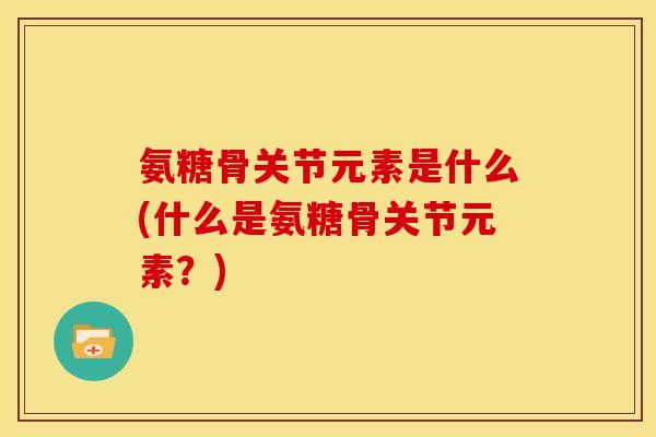 氨糖骨关节元素是什么(什么是氨糖骨关节元素？)