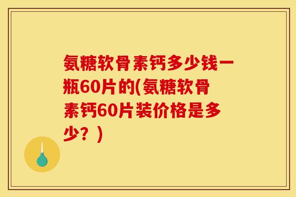 氨糖软骨素钙多少钱一瓶60片的(氨糖软骨素钙60片装价格是多少？)