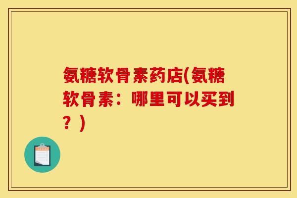 氨糖软骨素药店(氨糖软骨素：哪里可以买到？)