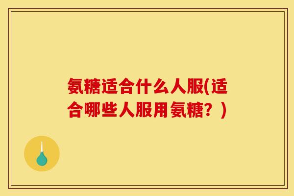 氨糖适合什么人服(适合哪些人服用氨糖？)