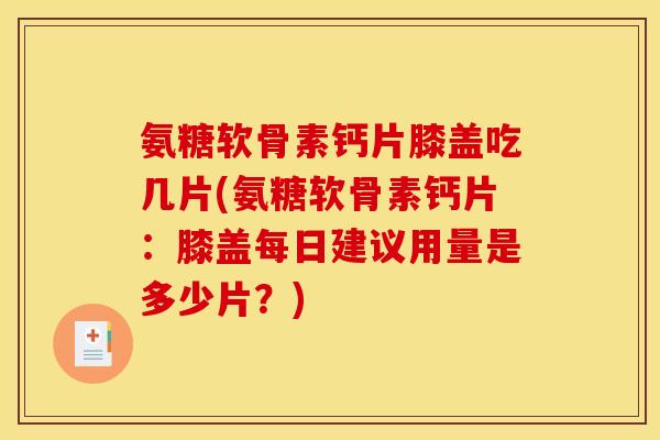 氨糖软骨素钙片膝盖吃几片(氨糖软骨素钙片：膝盖每日建议用量是多少片？)