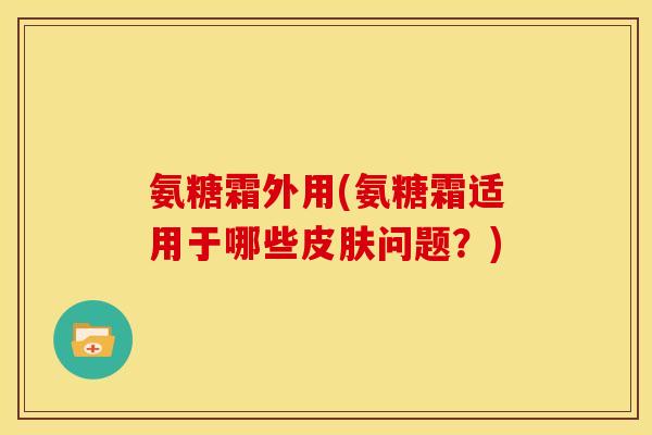 氨糖霜外用(氨糖霜适用于哪些皮肤问题？)
