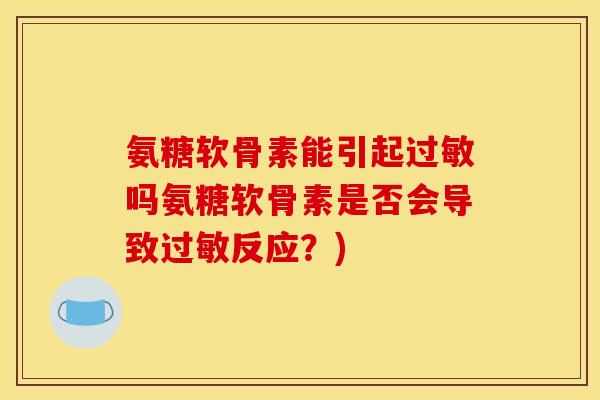 氨糖软骨素能引起过敏吗氨糖软骨素是否会导致过敏反应？)