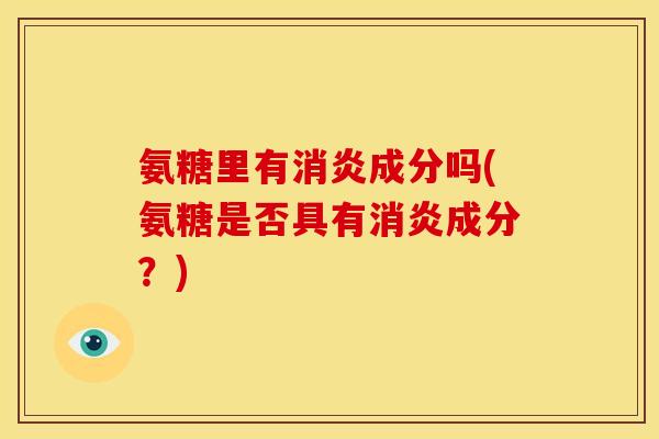 氨糖里有消炎成分吗(氨糖是否具有消炎成分？)