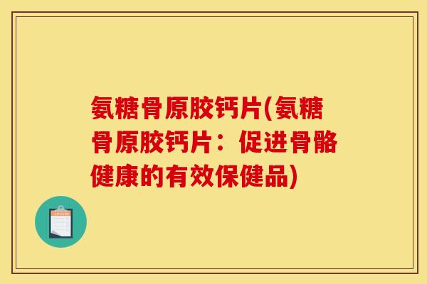 氨糖骨原胶钙片(氨糖骨原胶钙片：促进骨骼健康的有效保健品)