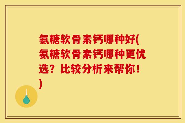 氨糖软骨素钙哪种好(氨糖软骨素钙哪种更优选？比较分析来帮你！)