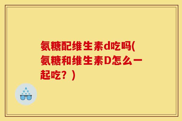 氨糖配维生素d吃吗(氨糖和维生素D怎么一起吃？)