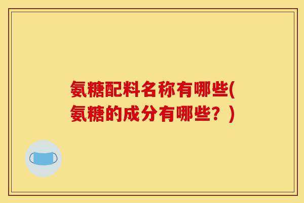 氨糖配料名称有哪些(氨糖的成分有哪些？)