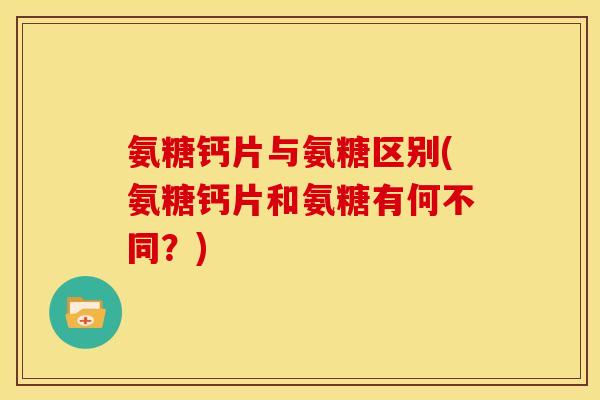 氨糖钙片与氨糖区别(氨糖钙片和氨糖有何不同？)