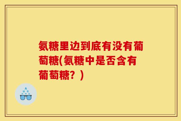 氨糖里边到底有没有葡萄糖(氨糖中是否含有葡萄糖？)
