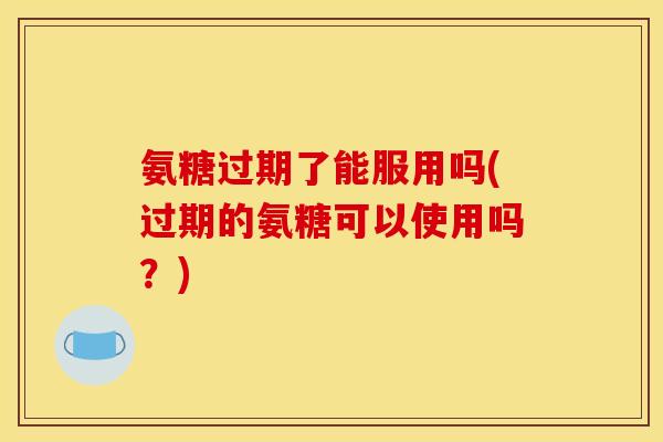 氨糖过期了能服用吗(过期的氨糖可以使用吗？)