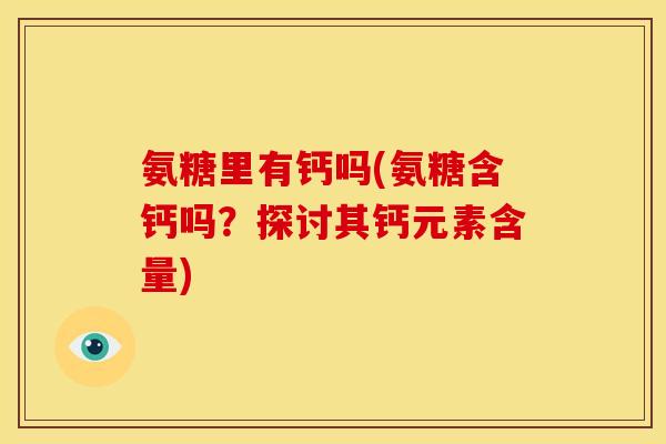 氨糖里有钙吗(氨糖含钙吗？探讨其钙元素含量)