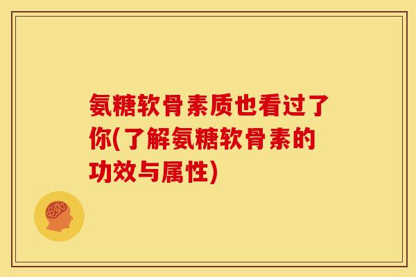 氨糖软骨素质也看过了你(了解氨糖软骨素的功效与属性)