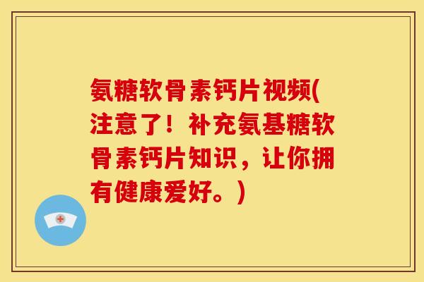 氨糖软骨素钙片视频(注意了！补充氨基糖软骨素钙片知识，让你拥有健康爱好。)