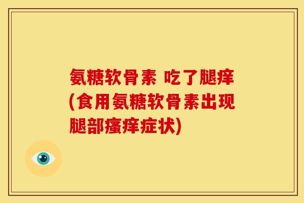 氨糖软骨素 吃了腿痒(食用氨糖软骨素出现腿部瘙痒症状)