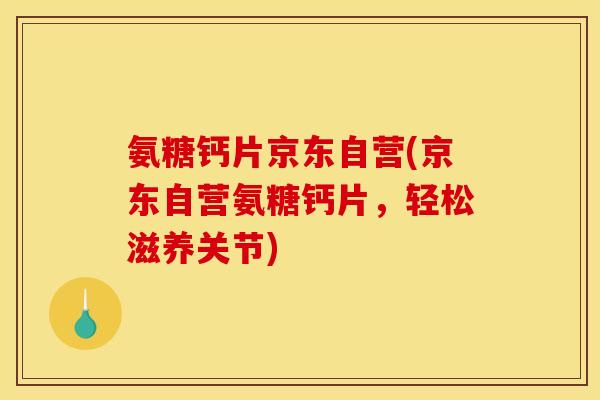 氨糖钙片京东自营(京东自营氨糖钙片，轻松滋养关节)