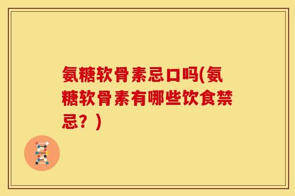 氨糖软骨素忌口吗(氨糖软骨素有哪些饮食禁忌？)