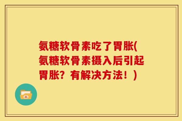 氨糖软骨素吃了胃胀(氨糖软骨素摄入后引起胃胀？有解决方法！)