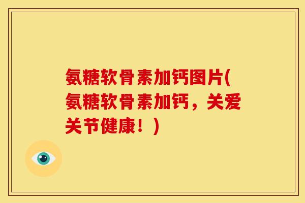 氨糖软骨素加钙图片(氨糖软骨素加钙，关爱关节健康！)