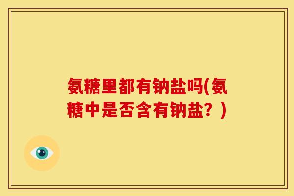 氨糖里都有钠盐吗(氨糖中是否含有钠盐？)