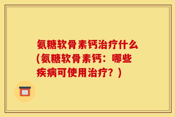 氨糖软骨素钙治疗什么(氨糖软骨素钙：哪些疾病可使用治疗？)