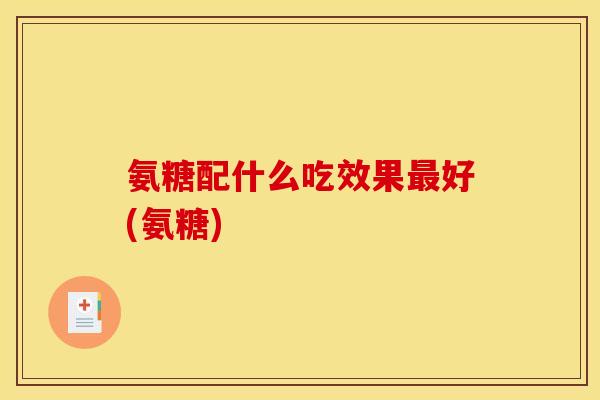 氨糖配什么吃效果最好(氨糖)