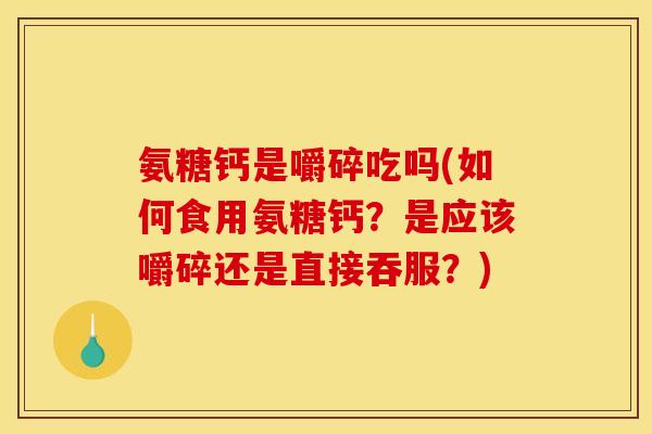 氨糖钙是嚼碎吃吗(如何食用氨糖钙？是应该嚼碎还是直接吞服？)