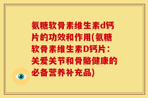 氨糖软骨素维生素d钙片的功效和作用(氨糖软骨素维生素D钙片：关爱关节和骨骼健康的必备营养补充品)
