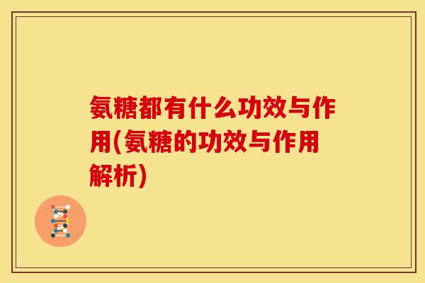 氨糖都有什么功效与作用(氨糖的功效与作用解析)